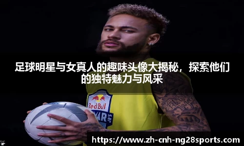 足球明星与女真人的趣味头像大揭秘，探索他们的独特魅力与风采