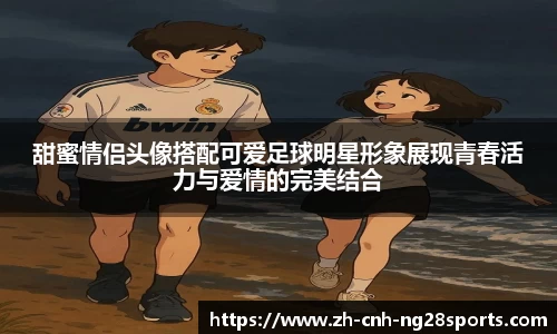 甜蜜情侣头像搭配可爱足球明星形象展现青春活力与爱情的完美结合